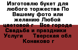 Изготовлю букет для любого торжества.По Вашему фото или желанию.Любой цветовой г - Все города Свадьба и праздники » Услуги   . Тверская обл.,Конаково г.